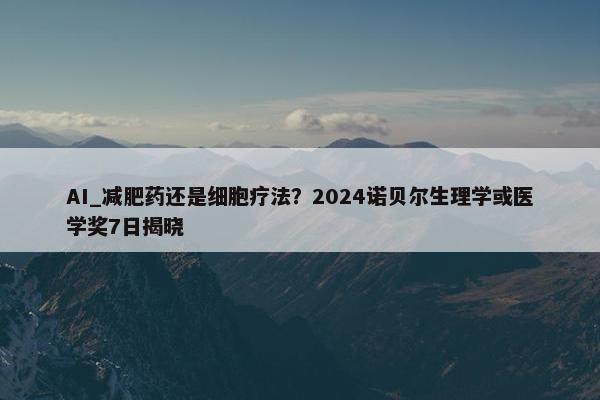 AI_减肥药还是细胞疗法？2024诺贝尔生理学或医学奖7日揭晓