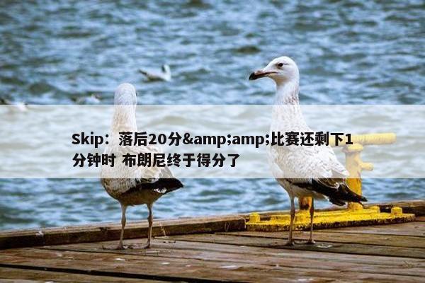 Skip：落后20分&amp;比赛还剩下1分钟时 布朗尼终于得分了