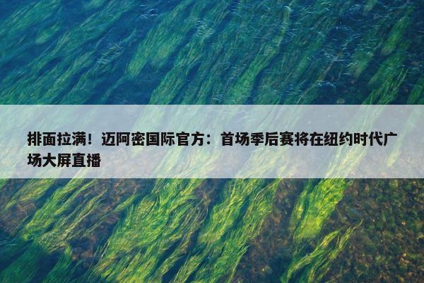 排面拉满！迈阿密国际官方：首场季后赛将在纽约时代广场大屏直播