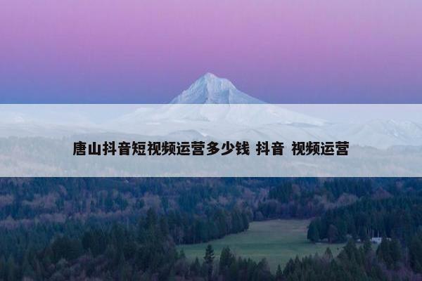 唐山抖音短视频运营多少钱 抖音 视频运营