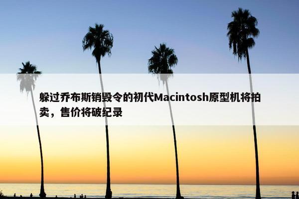 躲过乔布斯销毁令的初代Macintosh原型机将拍卖，售价将破纪录