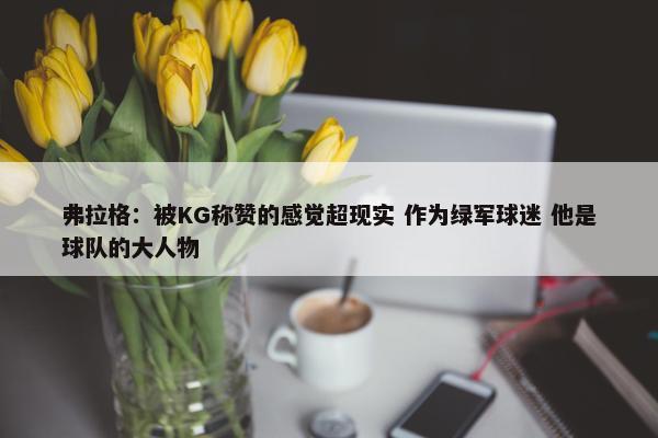 弗拉格：被KG称赞的感觉超现实 作为绿军球迷 他是球队的大人物