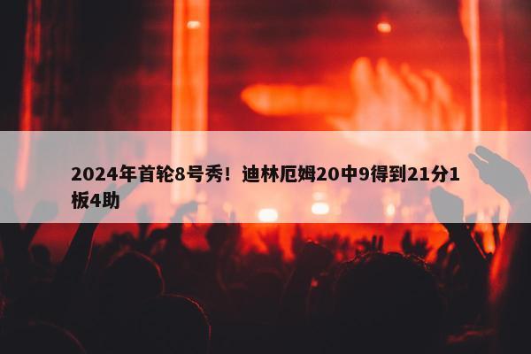 2024年首轮8号秀！迪林厄姆20中9得到21分1板4助