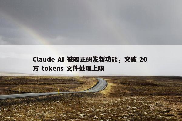 Claude AI 被曝正研发新功能，突破 20 万 tokens 文件处理上限