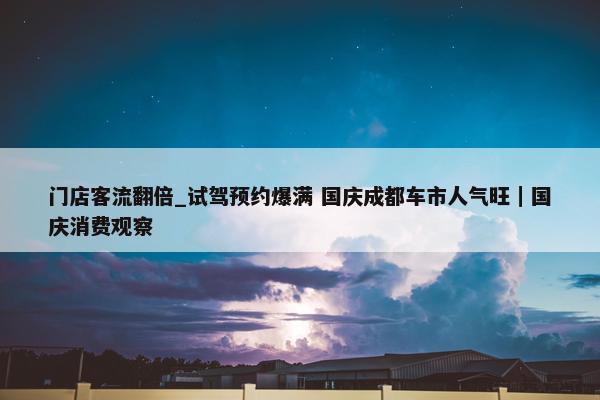 门店客流翻倍_试驾预约爆满 国庆成都车市人气旺｜国庆消费观察