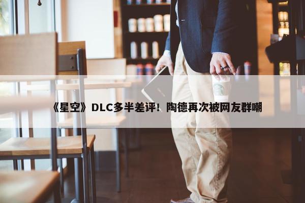 《星空》DLC多半差评！陶德再次被网友群嘲