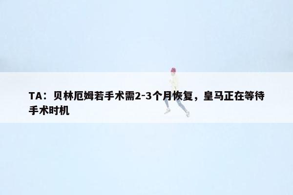 TA：贝林厄姆若手术需2-3个月恢复，皇马正在等待手术时机