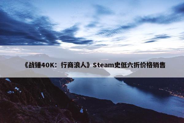 《战锤40K：行商浪人》Steam史低六折价格销售