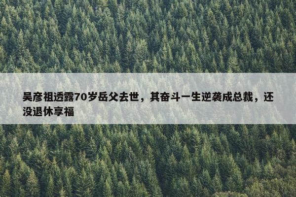 吴彦祖透露70岁岳父去世，其奋斗一生逆袭成总裁，还没退休享福