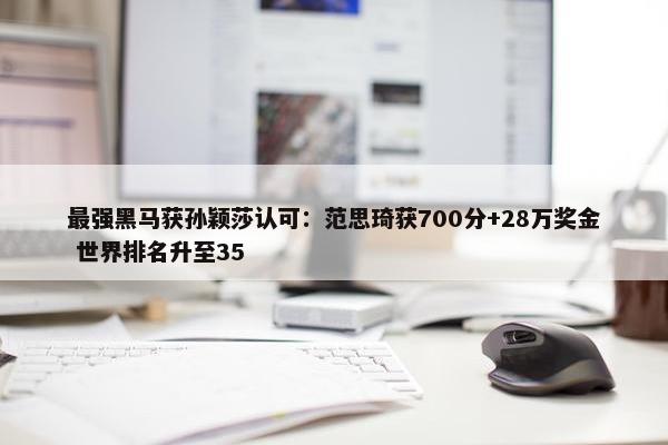 最强黑马获孙颖莎认可：范思琦获700分+28万奖金 世界排名升至35