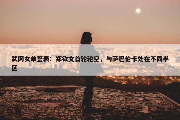 武网女单签表：郑钦文首轮轮空，与萨巴伦卡处在不同半区