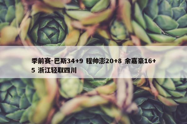 季前赛-巴斯34+9 程帅澎20+8 余嘉豪16+5 浙江轻取四川