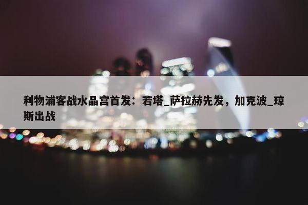 利物浦客战水晶宫首发：若塔_萨拉赫先发，加克波_琼斯出战