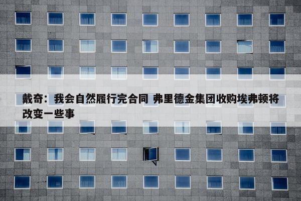 戴奇：我会自然履行完合同 弗里德金集团收购埃弗顿将改变一些事