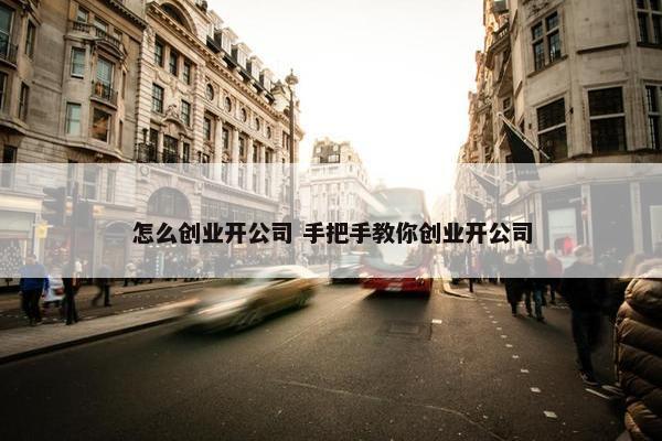 怎么创业开公司 手把手教你创业开公司