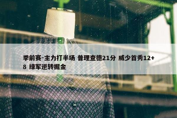 季前赛-主力打半场 普理查德21分 威少首秀12+8 绿军逆转掘金