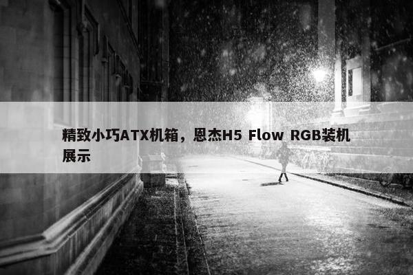 精致小巧ATX机箱，恩杰H5 Flow RGB装机展示