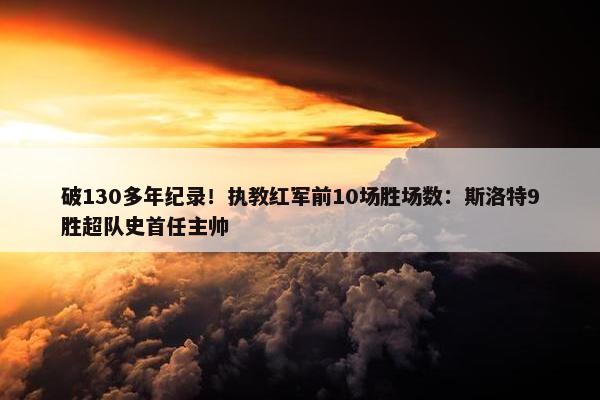 破130多年纪录！执教红军前10场胜场数：斯洛特9胜超队史首任主帅