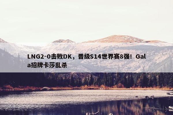 LNG2-0击败DK，晋级S14世界赛8强！Gala招牌卡莎乱杀