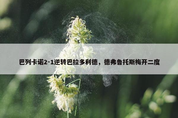 巴列卡诺2-1逆转巴拉多利德，德弗鲁托斯梅开二度