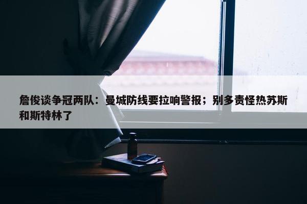 詹俊谈争冠两队：曼城防线要拉响警报；别多责怪热苏斯和斯特林了