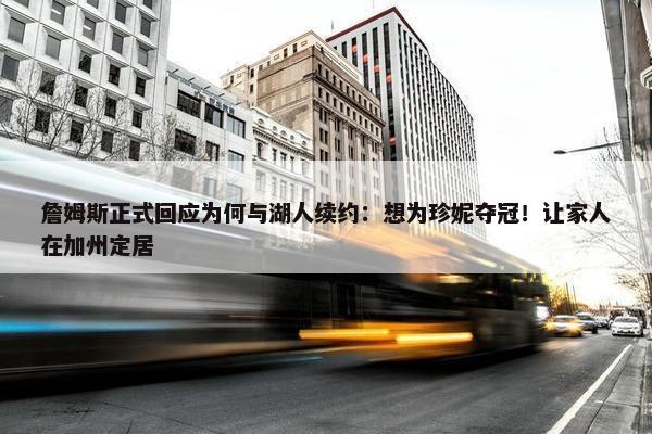 詹姆斯正式回应为何与湖人续约：想为珍妮夺冠！让家人在加州定居