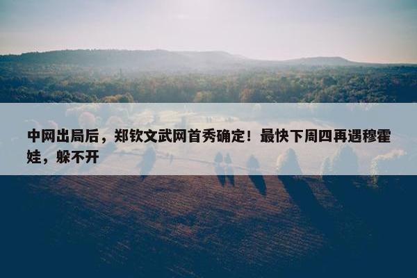 中网出局后，郑钦文武网首秀确定！最快下周四再遇穆霍娃，躲不开