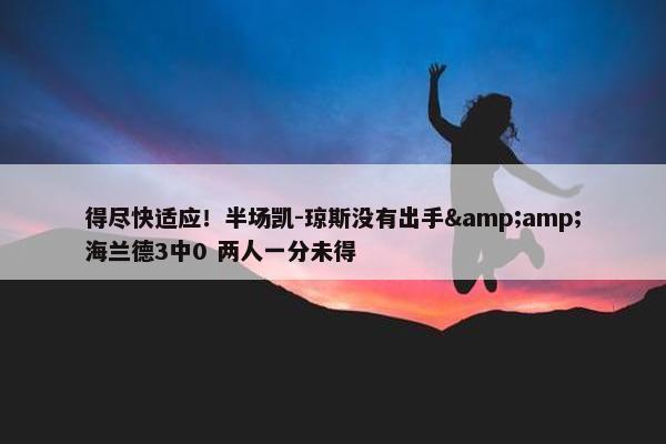 得尽快适应！半场凯-琼斯没有出手&amp;海兰德3中0 两人一分未得