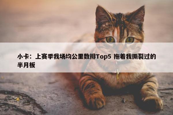 小卡：上赛季我场均公里数排Top5 拖着我撕裂过的半月板