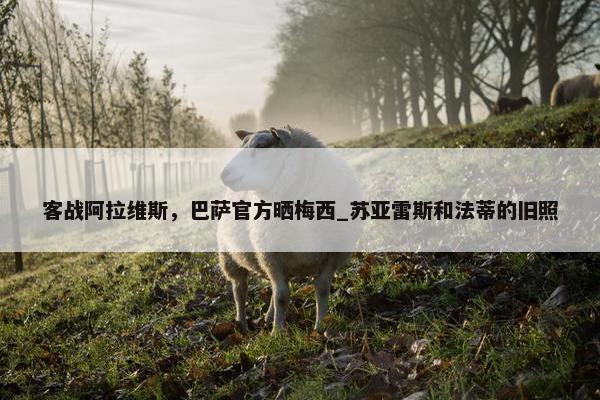 客战阿拉维斯，巴萨官方晒梅西_苏亚雷斯和法蒂的旧照