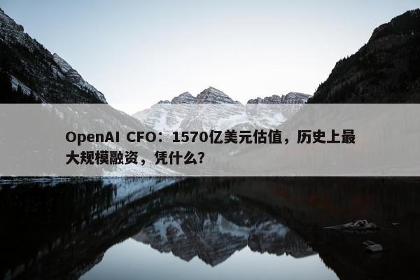 OpenAI CFO：1570亿美元估值，历史上最大规模融资，凭什么？