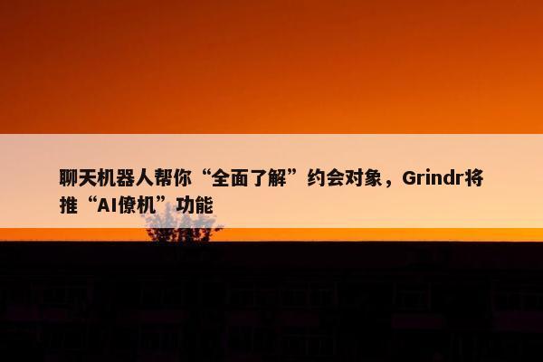 聊天机器人帮你“全面了解”约会对象，Grindr将推“AI僚机”功能