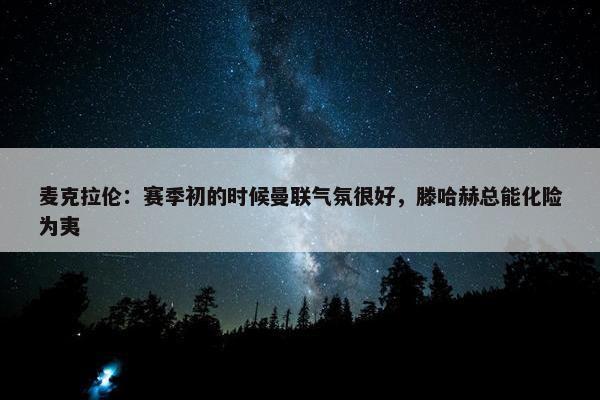 麦克拉伦：赛季初的时候曼联气氛很好，滕哈赫总能化险为夷