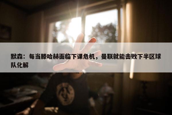 默森：每当滕哈赫面临下课危机，曼联就能击败下半区球队化解