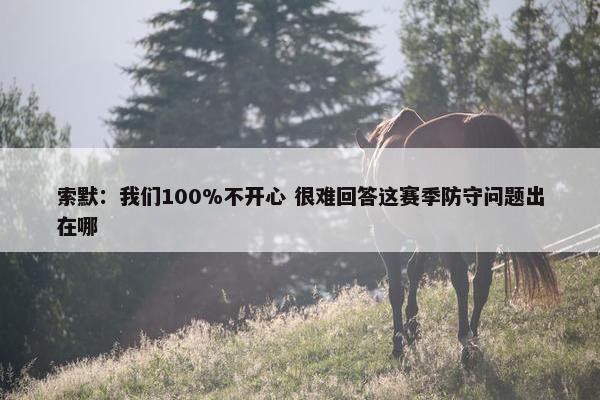 索默：我们100%不开心 很难回答这赛季防守问题出在哪