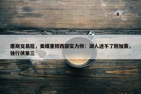 唐斯交易后，美媒重排西部实力榜：湖人进不了附加赛，独行侠第三