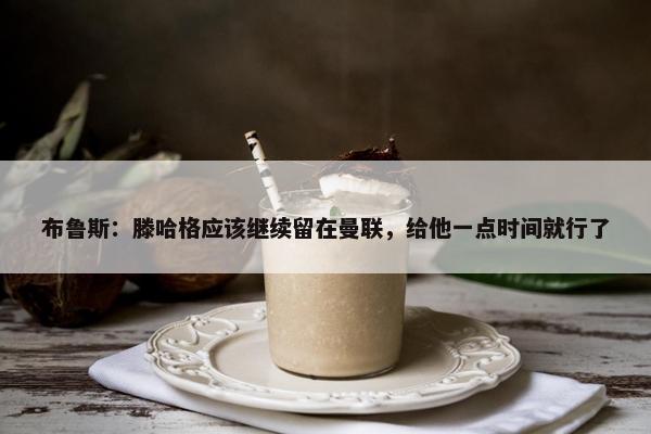 布鲁斯：滕哈格应该继续留在曼联，给他一点时间就行了