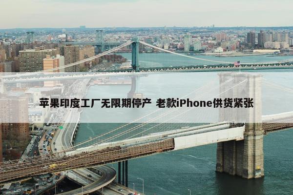 苹果印度工厂无限期停产 老款iPhone供货紧张