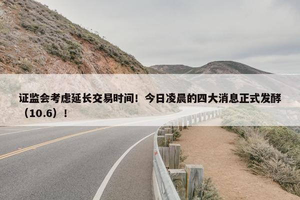 证监会考虑延长交易时间！今日凌晨的四大消息正式发酵（10.6）！