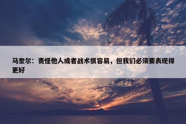 马奎尔：责怪他人或者战术很容易，但我们必须要表现得更好