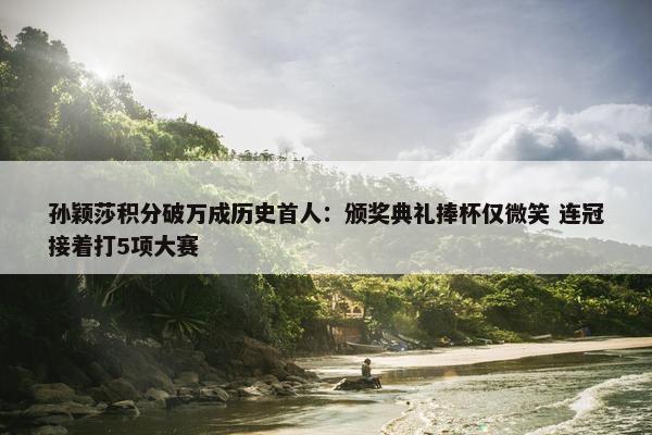 孙颖莎积分破万成历史首人：颁奖典礼捧杯仅微笑 连冠接着打5项大赛