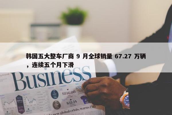 韩国五大整车厂商 9 月全球销量 67.27 万辆，连续五个月下滑