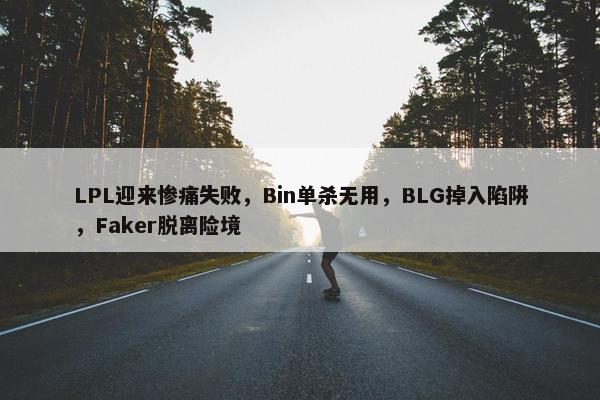 LPL迎来惨痛失败，Bin单杀无用，BLG掉入陷阱，Faker脱离险境