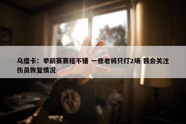 乌度卡：季前赛赛程不错 一些老将只打2场 我会关注伤员恢复情况