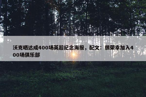 沃克晒达成400场英超纪念海报，配文：很荣幸加入400场俱乐部