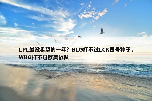 LPL最没希望的一年？BLG打不过LCK四号种子，WBG打不过欧美战队