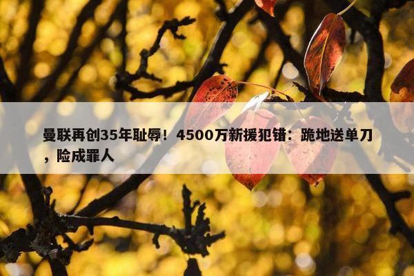 曼联再创35年耻辱！4500万新援犯错：跪地送单刀，险成罪人