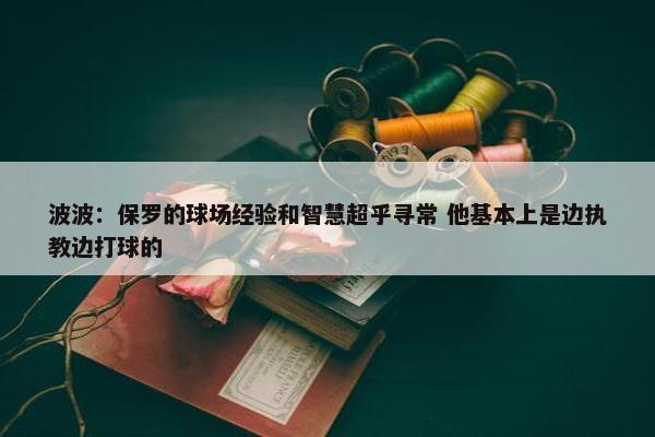 波波：保罗的球场经验和智慧超乎寻常 他基本上是边执教边打球的