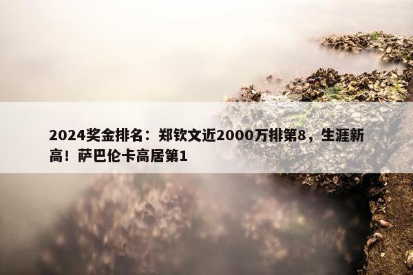 2024奖金排名：郑钦文近2000万排第8，生涯新高！萨巴伦卡高居第1