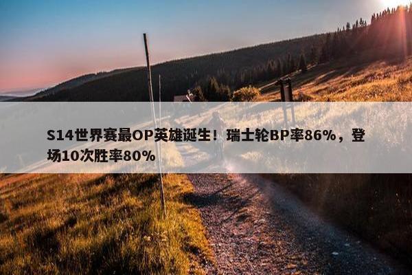 S14世界赛最OP英雄诞生！瑞士轮BP率86%，登场10次胜率80%